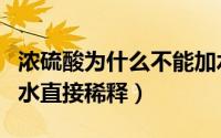 浓硫酸为什么不能加水（浓硫酸为什么不能用水直接稀释）