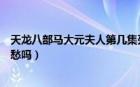 天龙八部马大元夫人第几集死的（天龙八部大元夫人是李莫愁吗）