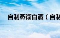 自制蒸馏白酒（自制蒸馏酒最简单方法）