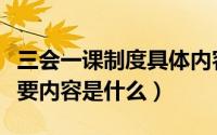 三会一课制度具体内容是（三会一课制度的主要内容是什么）
