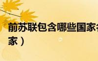前苏联包含哪些国家名称（前苏联包含哪些国家）