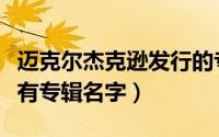 迈克尔杰克逊发行的专辑（迈克尔杰克逊的所有专辑名字）