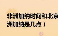非洲加纳时间和北京时间（北京时间17点非洲加纳是几点）