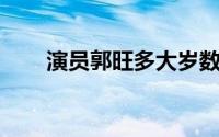 演员郭旺多大岁数（郭旺 身高多少）