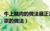 牛上脑肉的做法最正宗的做法（牛上脑肉最正宗的做法）