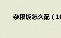 杂粮饭怎么配（10种杂粮米饭配方）