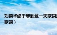 刘德华终于等到这一天歌词是什么（刘德华终于等到这一天歌词）
