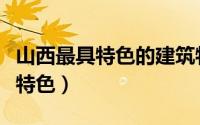 山西最具特色的建筑物（山西有哪些著名建筑特色）