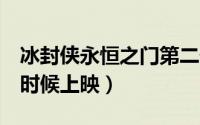 冰封侠永恒之门第二部（冰封侠2永恒之门啥时候上映）