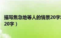 描写焦急地等人的情景20字怎么写（描写焦急地等人的情景20字）