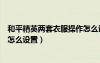 和平精英两套衣服操作怎么设置的（和平精英两套衣服操作怎么设置）