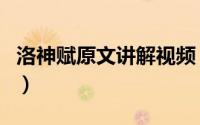 洛神赋原文讲解视频（洛神赋原文及译文朗诵）