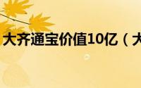 大齐通宝价值10亿（大齐通宝为什么有价值）