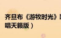 齐旦布《游牧时光》歌词（游牧时光齐旦布原唱天籁版）