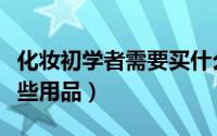 化妆初学者需要买什么（化妆初学者需要买那些用品）