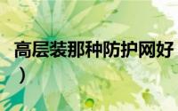 高层装那种防护网好（高层防护网哪种好防水）