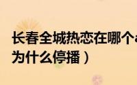 长春全城热恋在哪个app能看（长春全城热恋为什么停播）
