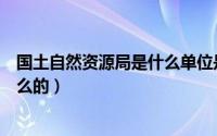 国土自然资源局是什么单位是公务员吗（国土自然局是干什么的）