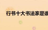 行书十大书法家是谁（行书十大书法家）