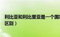 利比亚和利比里亚是一个国家吗（利比里亚和利比亚有什么区别）