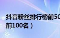 抖音粉丝排行榜前50名（抖音粉丝排行2021前100名）