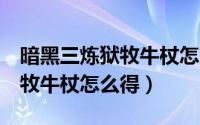 暗黑三炼狱牧牛杖怎么做（暗黑破坏神3炼狱牧牛杖怎么得）