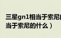 三星gn1相当于索尼的什么水平（三星gn2相当于索尼的什么）