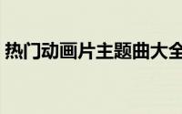 热门动画片主题曲大全（动画片主题曲排名）
