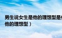 男生说女生是他的理想型是什么意思（一个男人总是说你是他的理想型）