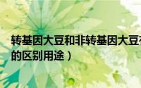 转基因大豆和非转基因大豆有啥区别（转基因大豆和非基因的区别用途）