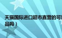 天猫国际进口超市直营的可靠吗（天猫国际进口超市直营正品吗）