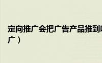 定向推广会把广告产品推到哪些位置（什么是竞品的定向推广）