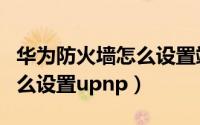 华为防火墙怎么设置端口映射（华为防火墙怎么设置upnp）