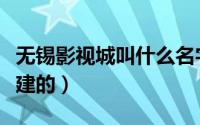 无锡影视城叫什么名字（无锡影视城什么时候建的）