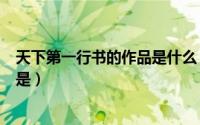 天下第一行书的作品是什么（天下第一行书的作者和作品名是）
