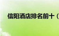 信阳酒店排名前十（信阳十大星级酒店）