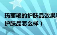 玛丽艳的护肤品效果真有那么好吗（玛丽艳娜护肤品怎么样）