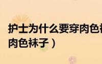 护士为什么要穿肉色袜子呢（护士为什么要穿肉色袜子）