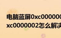 电脑蓝屏0xc000000e怎么解决（电脑蓝屏0xc0000002怎么解决）