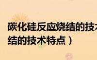 碳化硅反应烧结的技术特点是（碳化硅反应烧结的技术特点）