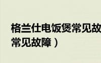 格兰仕电饭煲常见故障7777（格兰仕电饭煲常见故障）