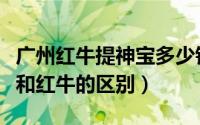 广州红牛提神宝多少钱一箱（广州红牛提神宝和红牛的区别）