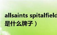 allsaints spitalfields是什么牌子（allsaints是什么牌子）