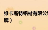 维卡斯特铝材有限公司（维卡斯门窗是几线品牌）