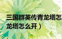 三国群英传青龙塔怎么开启（三国群英传7青龙塔怎么开）