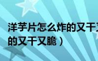 洋芋片怎么炸的又干又脆窍门（洋芋片怎么炸的又干又脆）