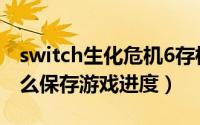 switch生化危机6存档（switch生化危机6怎么保存游戏进度）