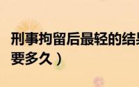 刑事拘留后最轻的结果是什么（刑事拘留最轻要多久）