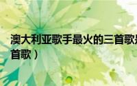 澳大利亚歌手最火的三首歌是什么（澳大利亚歌手最火的三首歌）