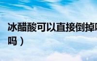 冰醋酸可以直接倒掉吗（冰醋酸溶液需要冷冻吗）
